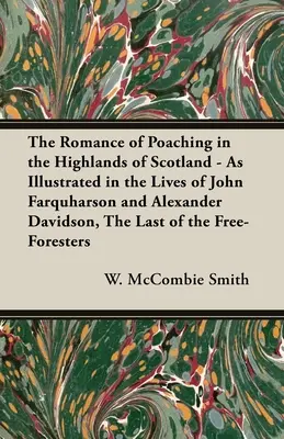 Die Romantik der Wilderei in den schottischen Highlands - Illustriert im Leben von John Farquharson und Alexander Davidson, dem letzten der Free-Fo - The Romance of Poaching in the Highlands of Scotland - As Illustrated in the Lives of John Farquharson and Alexander Davidson, The Last of the Free-Fo