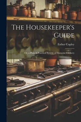 The Housekeeper's Guide: Or, a Plain & Practical System of Domestic Cookery