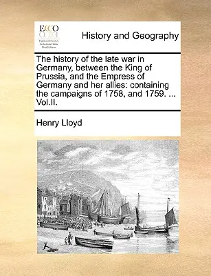 Die Geschichte des letzten Krieges in Deutschland, zwischen dem König von Preußen, und der Kaiserin von Deutschland und ihren Verbündeten: Enthaltend die Feldzüge von 1758, und - The History of the Late War in Germany, Between the King of Prussia, and the Empress of Germany and Her Allies: Containing the Campaigns of 1758, and