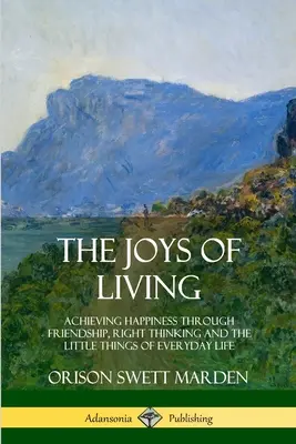 Die Freuden des Lebens: Glücklich sein durch Freundschaft, richtiges Denken und die kleinen Dinge des täglichen Lebens - The Joys of Living: Achieving Happiness Through Friendship, Right Thinking and the Little Things of Everyday Life