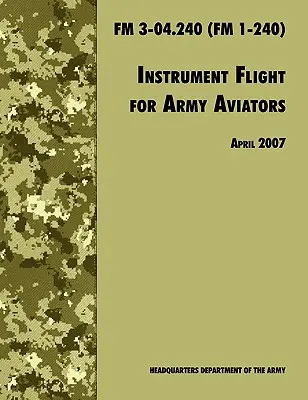 Instrumentenflug für Army Aviators: Offizielles Feldhandbuch der U.S. Army FM 3-04.240 (FM 1-240), April 2007 überarbeitet - Instrument Flight for Army Aviators: The Official U.S. Army Field Manual FM 3-04.240 (FM 1-240), April 2007 revision
