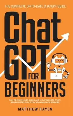 ChatGPT für Einsteiger: Wie Sie mit ChatGPT online Geld verdienen und Ihre Produktivität verzehnfachen können, auch wenn Sie ein absoluter Anfänger sind (The Complete Up- - ChatGPT for Beginners: How to Make Money Online and 10x Your Productivity Using ChatGPT Even if You're an Absolute Beginner (The Complete Up-