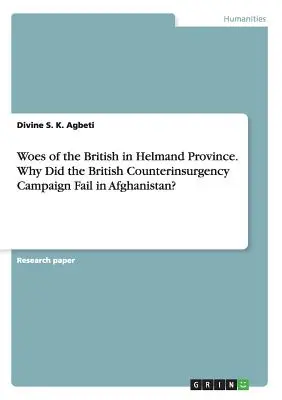 Das Unglück der Briten in der Provinz Helmand. Warum ist die britische Aufstandsbekämpfungskampagne in Afghanistan gescheitert? - Woes of the British in Helmand Province. Why Did the British Counterinsurgency Campaign Fail in Afghanistan?