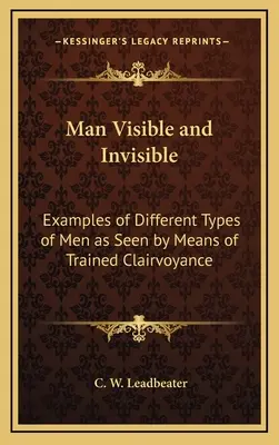 Der sichtbare und der unsichtbare Mensch: Beispiele verschiedener Menschentypen, gesehen durch geschulte Hellsichtigkeit - Man Visible and Invisible: Examples of Different Types of Men as Seen by Means of Trained Clairvoyance