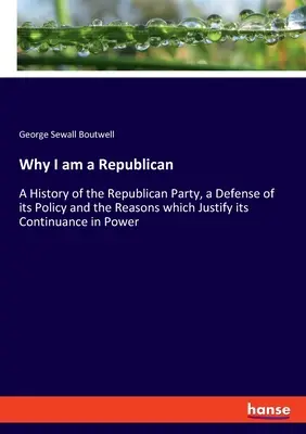 Warum ich ein Republikaner bin: Eine Geschichte der Republikanischen Partei, eine Verteidigung ihrer Politik und die Gründe, die ihren Verbleib an der Macht rechtfertigen - Why I am a Republican: A History of the Republican Party, a Defense of its Policy and the Reasons which Justify its Continuance in Power