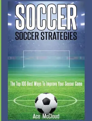 Fußball: Fußball-Strategien: Die 100 besten Wege, um Ihr Fußballspiel zu verbessern - Soccer: Soccer Strategies: The Top 100 Best Ways To Improve Your Soccer Game