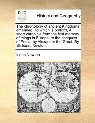 The Chronology of Ancient Kingdoms Amended. to Which Is Prefix'd, a Short Chronicle from the First Memory of Things in Europe, to the Conquest of Pers