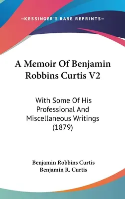Memoiren von Benjamin Robbins Curtis V2: With Some Of His Professional And Miscellaneous Writings (1879) - A Memoir Of Benjamin Robbins Curtis V2: With Some Of His Professional And Miscellaneous Writings (1879)