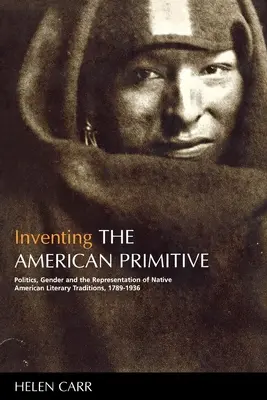 Die Erfindung des amerikanischen Primitiven: Politik, Geschlecht und die Darstellung der literarischen Traditionen der amerikanischen Ureinwohner, 1789-1936 - Inventing the American Primitive: Politics, Gender and the Representation of Native American Literary Traditions, 1789-1936