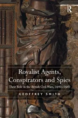 Royalistische Agenten, Verschwörer und Spione: Ihre Rolle in den britischen Bürgerkriegen, 1640-1660 - Royalist Agents, Conspirators and Spies: Their Role in the British Civil Wars, 1640-1660