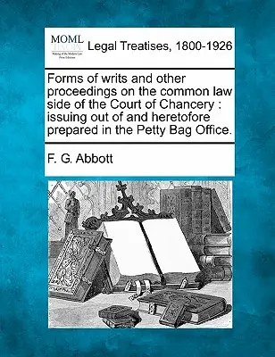 Forms of Writs and Other Proceedings on the Common Law Side of the Court of Chancery: Issuing Out of and Heretofore Prepared in the Petty Bag Office.