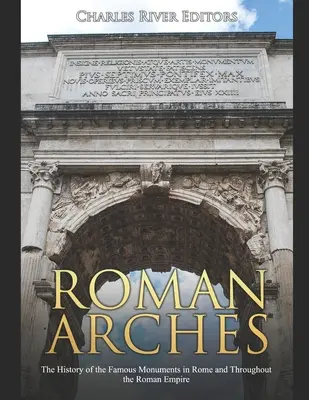 Römische Bögen: Die Geschichte der berühmten Monumente in Rom und im gesamten Römischen Reich - Roman Arches: The History of the Famous Monuments in Rome and Throughout the Roman Empire