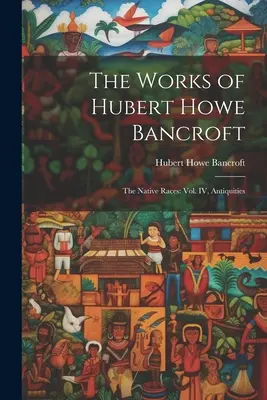 Die Werke von Hubert Howe Bancroft: Die einheimischen Völker: Bd. IV, Altertümer - The Works of Hubert Howe Bancroft: The Native Races: vol. IV, Antiquities