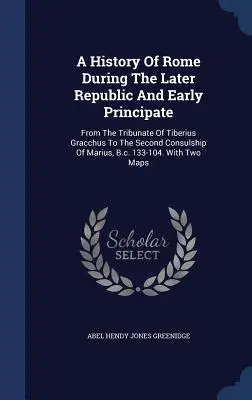 Eine Geschichte Roms während der späteren Republik und des frühen Fürstentums: Vom Tribunat des Tiberius Gracchus bis zum zweiten Konsulat des Marius, v. Chr. 133 - A History Of Rome During The Later Republic And Early Principate: From The Tribunate Of Tiberius Gracchus To The Second Consulship Of Marius, B.c. 133
