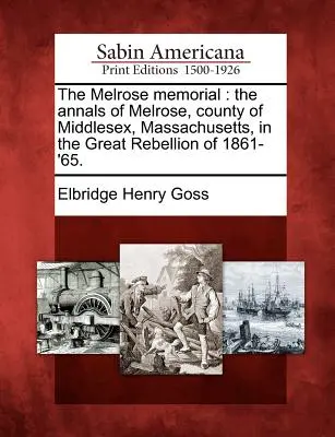 Das Melrose Memorial: Die Geschichte von Melrose, Grafschaft Middlesex, Massachusetts, in der großen Rebellion von 1861-'65. - The Melrose Memorial: The Annals of Melrose, County of Middlesex, Massachusetts, in the Great Rebellion of 1861-'65.