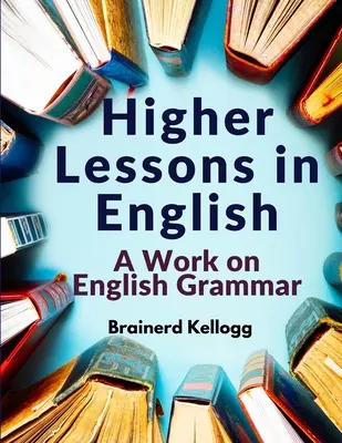 Höhere Lektionen in Englisch: Ein Werk über englische Grammatik - Higher Lessons in English: A Work on English Grammar
