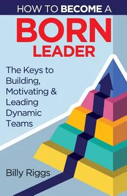 Wie man eine geborene Führungskraft wird: Wie man dynamische Teams aufbaut, motiviert und führt - How to Become a Born Leader: Keys to Building, Motivating, and Leading Dynamic Teams