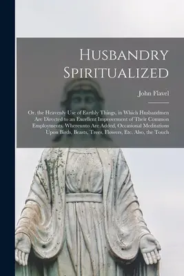 Husbandry Spiritualized: Oder: Der himmlische Gebrauch der irdischen Dinge, in dem die Eheleute zu einer vortrefflichen Verbesserung ihres Gemeinwesens angeleitet werden - Husbandry Spiritualized: Or, the Heavenly Use of Earthly Things, in Which Husbandmen Are Directed to an Excellent Improvement of Their Common E