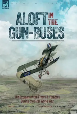 Aloft in the Gun-Buses - The Exploits of the Flyers and Fighters During the First World War: Die Heldentaten der Flieger und Jäger im Ersten Weltkrieg - Aloft in the Gun-Buses - The Exploits of the Flyers and Fighters During the First World War: The Exploits of the Flyers and Fighters During the First