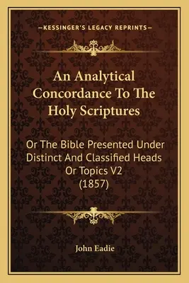 Eine analytische Konkordanz zur Heiligen Schrift: Or The Bible Presented Under Distinct And Classified Heads Or Topics V2 (1857) - An Analytical Concordance To The Holy Scriptures: Or The Bible Presented Under Distinct And Classified Heads Or Topics V2 (1857)