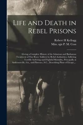 Leben und Tod in den Gefängnissen der Rebellen: Eine vollständige Geschichte der unmenschlichen und barbarischen Behandlung unserer tapferen Soldaten durch die Behörden der Rebellen, zugefügt von - Life and Death in Rebel Prisons: Giving a Complete History of the Inhuman and Barbarous Treatment of Our Brave Soldiers by Rebel Authorities, Inflicti