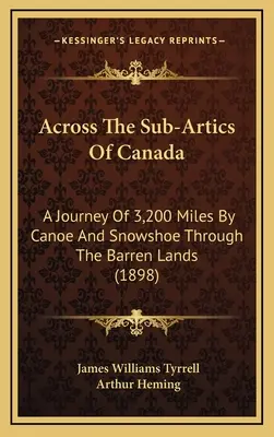Quer durch die Subarktis von Kanada: Eine Reise von 3.200 Meilen mit dem Kanu und Schneeschuhen durch die kargen Landschaften (1898) - Across The Sub-Artics Of Canada: A Journey Of 3,200 Miles By Canoe And Snowshoe Through The Barren Lands (1898)