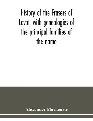 Geschichte der Frasers of Lovat, mit Genealogien der wichtigsten Familien dieses Namens, ergänzt durch die von Dunballoch und Phopachy - History of the Frasers of Lovat, with genealogies of the principal families of the name: to which is added those of Dunballoch and Phopachy