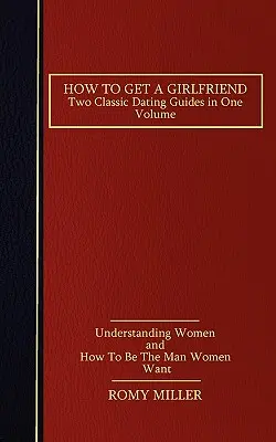 Wie man eine Freundin findet: Zwei klassische Dating-Ratgeber in einem Band - Frauen verstehen und der Mann sein, den Frauen wollen - How to Get a Girlfriend: Two Classic Dating Guides in One Volume-Understanding Women and How To Be The Man Women Want