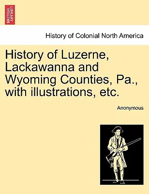 Geschichte der Bezirke Luzerne, Lackawanna und Wyoming, Pa. mit Illustrationen, etc. - History of Luzerne, Lackawanna and Wyoming Counties, Pa., with illustrations, etc.