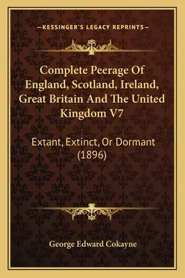 Vollständige Peerage von England, Schottland, Irland, Großbritannien und dem Vereinigten Königreich V7: Bestehend, ausgestorben oder ruhend (1896) - Complete Peerage Of England, Scotland, Ireland, Great Britain And The United Kingdom V7: Extant, Extinct, Or Dormant (1896)