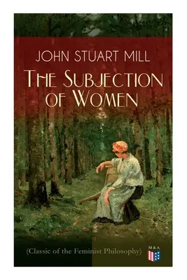 Die Unterwerfung der Frau (Klassiker der Feministischen Philosophie): Frauenwahlrecht - Utilitaristischer Feminismus: Freiheit für Frauen wie für Männer, Freiheit für G - The Subjection of Women (Classic of the Feminist Philosophy): Women's Suffrage - Utilitarian Feminism: Liberty for Women as Well as Menm, Liberty to G