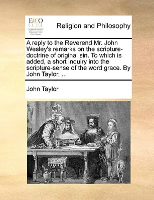 A Reply to the Reverend Mr. John Wesley's Remarks on the Scripture-Doctrine of Original Sin. Which Is Added, a Short Inquiry Into the Scripture-Sen - A Reply to the Reverend Mr. John Wesley's Remarks on the Scripture-Doctrine of Original Sin. to Which Is Added, a Short Inquiry Into the Scripture-Sen