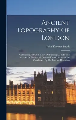 Antike Topographie von London: Enthält nicht nur Ansichten von Gebäuden ... sondern auch einen Bericht über Orte und Bräuche, die entweder unbekannt sind oder von der Bevölkerung übersehen werden - Ancient Topography Of London: Containing Not Only Views Of Buildings ... But Some Account Of Places And Customs Either Unknown, Or Overlooked By The
