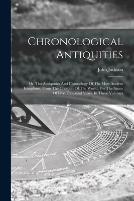 Chronologische Altertümer: Oder: Die Altertümer und die Chronologie der ältesten Königreiche, von der Erschaffung der Welt an, für den Zeitraum von fünf - Chronological Antiquities: Or, The Antiquities And Chronology Of The Most Ancient Kingdoms, From The Creation Of The World, For The Space Of Five