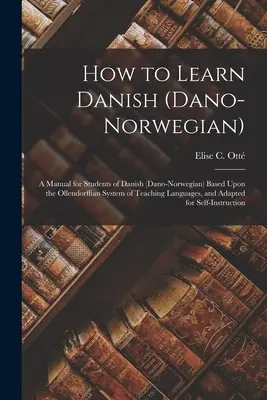 Wie man Dänisch (Dano-Norwegisch) lernt: Ein Handbuch für Studenten des Dänischen (Dano-Norwegisch), basierend auf dem Ollendorffschen System des Sprachunterrichts, und - How to Learn Danish (Dano-Norwegian): A Manual for Students of Danish (Dano-Norwegian) Based Upon the Ollendorffian System of Teaching Languages, and
