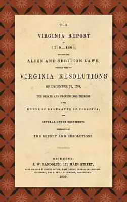 The Virginia Report of 1799-1800, Touching the Alien and Sedition Laws; Together with the Virginia Resolutions of December 21, 1798, the Debate and Pr