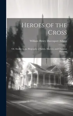 Helden des Kreuzes; oder: Studien zur Biographie von Heiligen, Märtyrern und christlichen Pionieren - Heroes of the Cross; Or, Studies in the Biography of Saints, Martyrs, and Christian Pioneers