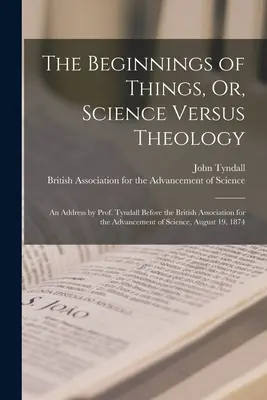 Die Anfänge der Dinge, oder: Die Wissenschaft gegen die Theologie: Eine Ansprache von Prof. Tyndall vor der British Association for the Advancement of Science, Augu - The Beginnings of Things, Or, Science Versus Theology: An Address by Prof. Tyndall Before the British Association for the Advancement of Science, Augu