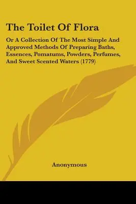Die Toilette der Flora: Oder eine Sammlung der einfachsten und bewährtesten Methoden zur Herstellung von Bädern, Essenzen, Pomatums, Pulvern, Parfüms und - The Toilet Of Flora: Or A Collection Of The Most Simple And Approved Methods Of Preparing Baths, Essences, Pomatums, Powders, Perfumes, And
