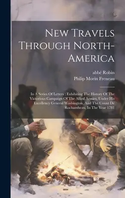 New Travels Through North-america: In A Series Of Letters; Exhibiting The History Of The Victorious Campaign Of The Allied Armies, Under His Excellenc