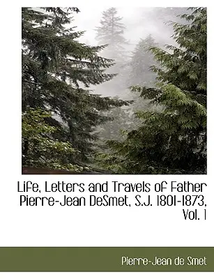 Leben, Briefe und Reisen von Pater Pierre-Jean Desmet, S.J. 1801-1873, Bd. 1 - Life, Letters and Travels of Father Pierre-Jean Desmet, S.J. 1801-1873, Vol. 1