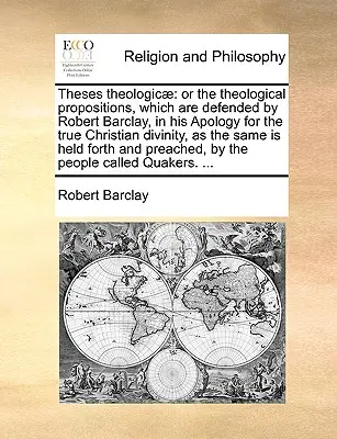 Thesen Theologicae: Oder die theologischen Propositionen, die von Robert Barclay in seiner Apologie für die wahre christliche Gottheit verteidigt werden, - Theses Theologicae: Or the Theological Propositions, Which Are Defended by Robert Barclay, in His Apology for the True Christian Divinity,