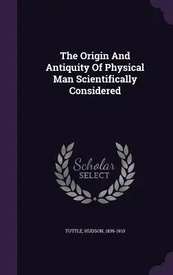 Der Ursprung und das Altertum des physischen Menschen wissenschaftlich betrachtet - The Origin And Antiquity Of Physical Man Scientifically Considered