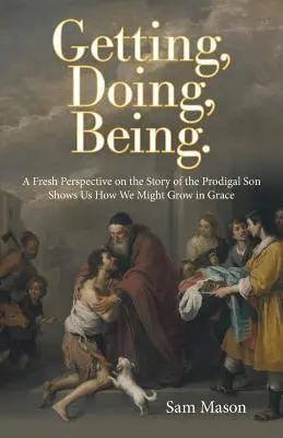 Werden, Tun, Sein..: Eine neue Perspektive auf die Geschichte des verlorenen Sohnes zeigt uns, wie wir in der Gnade wachsen können - Getting, Doing, Being.: A Fresh Perspective on the Story of the Prodigal Son Shows Us How We Might Grow in Grace