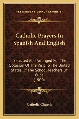 Katholische Gebete in Spanisch und Englisch: Ausgewählt und arrangiert für die Gelegenheit des Besuchs der kubanischen Schullehrer in den Vereinigten Staaten (1900) - Catholic Prayers In Spanish And English: Selected And Arranged For The Occasion Of The Visit To The United States Of The School Teachers Of Cuba (1900