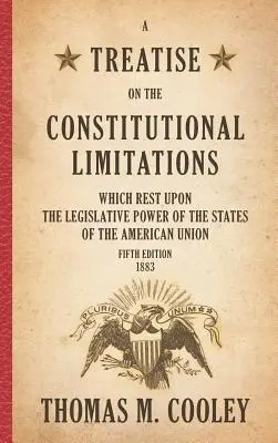 A Treatise on the Constitutional Limitations which Rest Upon the Legislative Power of the States of the American Union: Fünfte Ausgabe - A Treatise on the Constitutional Limitations which Rest Upon the Legislative Power of the States of the American Union: Fifth Edition