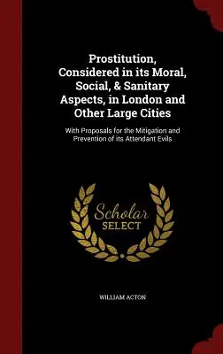 Prostitution, betrachtet in ihren moralischen, sozialen und gesundheitlichen Aspekten, in London und anderen Großstädten: Mit Vorschlägen zur Milderung und Verhütung - Prostitution, Considered in its Moral, Social, & Sanitary Aspects, in London and Other Large Cities: With Proposals for the Mitigation and Prevention