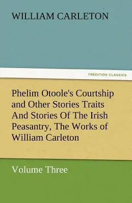 Phelim Otoole's Courtship and Other Stories Eigenschaften und Geschichten des irischen Bauerntums, Werke von William Carleton, Band drei - Phelim Otoole's Courtship and Other Stories Traits and Stories of the Irish Peasantry, the Works of William Carleton, Volume Three
