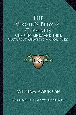 The Virgin's Bower, Clematis: Kletternde Arten und ihre Kultur auf Gravetye Manor (1912) - The Virgin's Bower, Clematis: Climbing Kinds And Their Culture At Gravetye Manor (1912)