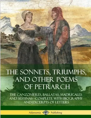 Die Sonette, Triumphe und andere Gedichte von Petrarca: Die Canzonieres, Ballatas, Madrigales und Sestinas - komplett mit Biographie und Auszügen aus den Gedichten - The Sonnets, Triumphs, and Other Poems of Petrarch: The Canzonieres, Ballatas, Madrigales and Sestinas - Complete with Biography and Excerpts of Lette